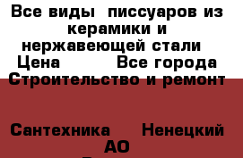 Все виды  писсуаров из керамики и нержавеющей стали › Цена ­ 100 - Все города Строительство и ремонт » Сантехника   . Ненецкий АО,Верхняя Мгла д.